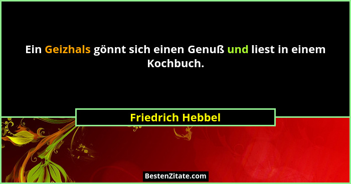 Ein Geizhals gönnt sich einen Genuß und liest in einem Kochbuch.... - Friedrich Hebbel