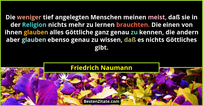 Die weniger tief angelegten Menschen meinen meist, daß sie in der Religion nichts mehr zu lernen brauchten. Die einen von ihnen gl... - Friedrich Naumann