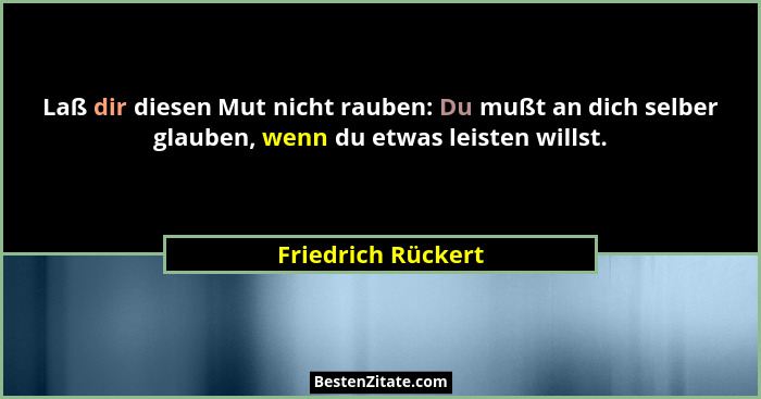 Laß dir diesen Mut nicht rauben: Du mußt an dich selber glauben, wenn du etwas leisten willst.... - Friedrich Rückert