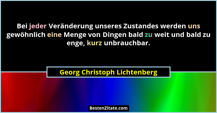 Bei jeder Veränderung unseres Zustandes werden uns gewöhnlich eine Menge von Dingen bald zu weit und bald zu enge, kurz... - Georg Christoph Lichtenberg