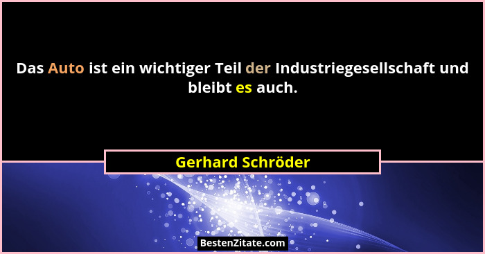 Das Auto ist ein wichtiger Teil der Industriegesellschaft und bleibt es auch.... - Gerhard Schröder