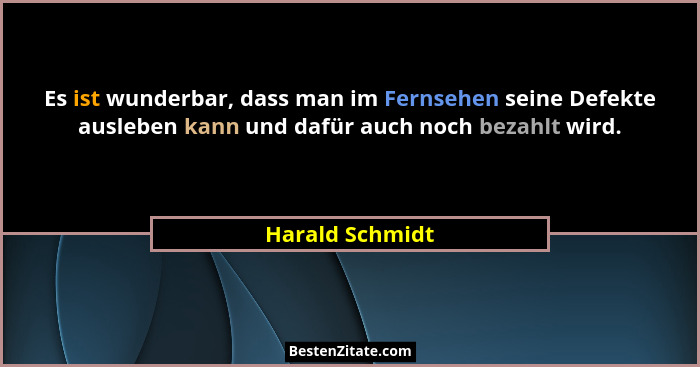 Es ist wunderbar, dass man im Fernsehen seine Defekte ausleben kann und dafür auch noch bezahlt wird.... - Harald Schmidt