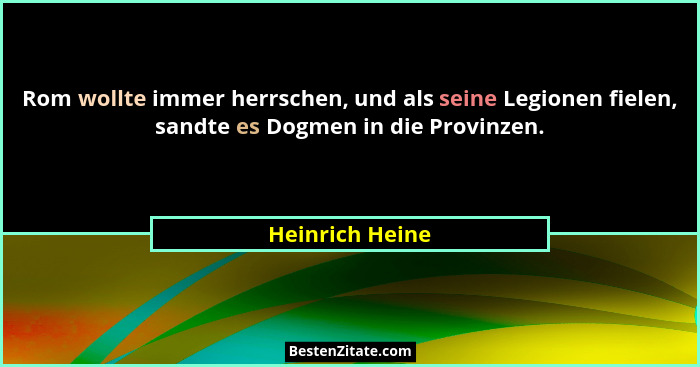 Rom wollte immer herrschen, und als seine Legionen fielen, sandte es Dogmen in die Provinzen.... - Heinrich Heine