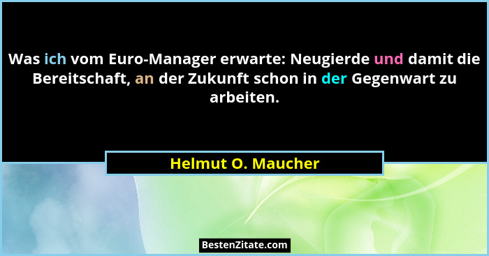Was ich vom Euro-Manager erwarte: Neugierde und damit die Bereitschaft, an der Zukunft schon in der Gegenwart zu arbeiten.... - Helmut O. Maucher
