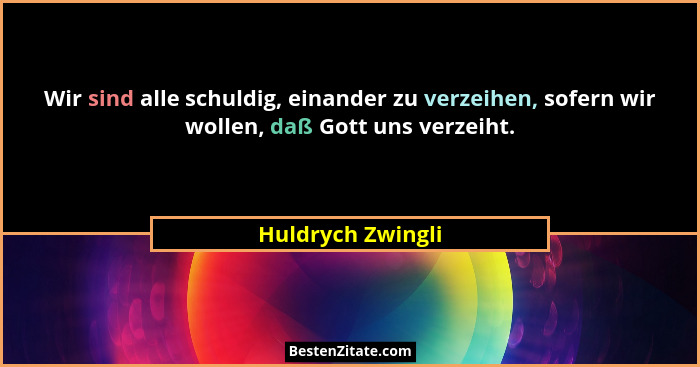 Wir sind alle schuldig, einander zu verzeihen, sofern wir wollen, daß Gott uns verzeiht.... - Huldrych Zwingli