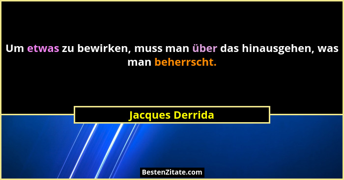 Um etwas zu bewirken, muss man über das hinausgehen, was man beherrscht.... - Jacques Derrida
