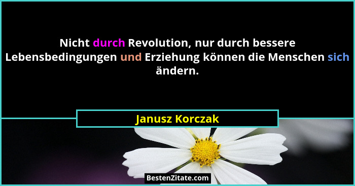Nicht durch Revolution, nur durch bessere Lebensbedingungen und Erziehung können die Menschen sich ändern.... - Janusz Korczak