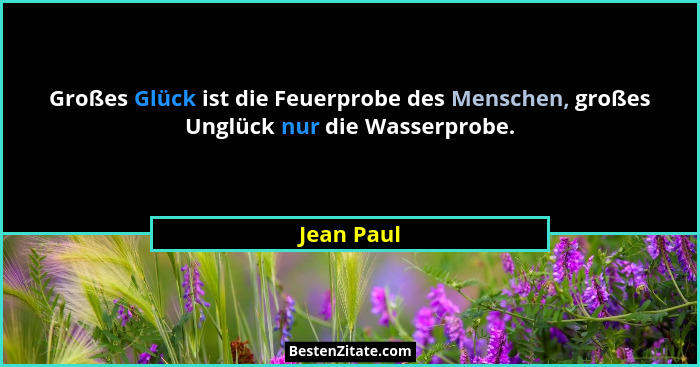 Großes Glück ist die Feuerprobe des Menschen, großes Unglück nur die Wasserprobe.... - Jean Paul