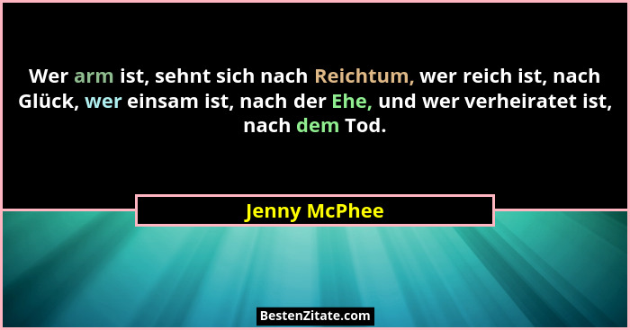 Wer arm ist, sehnt sich nach Reichtum, wer reich ist, nach Glück, wer einsam ist, nach der Ehe, und wer verheiratet ist, nach dem Tod.... - Jenny McPhee