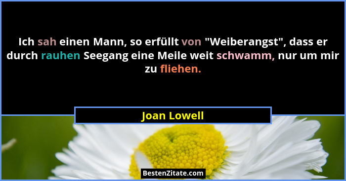 Ich sah einen Mann, so erfüllt von "Weiberangst", dass er durch rauhen Seegang eine Meile weit schwamm, nur um mir zu fliehen.... - Joan Lowell