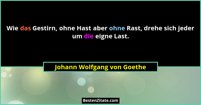 Wie das Gestirn, ohne Hast aber ohne Rast, drehe sich jeder um die eigne Last.... - Johann Wolfgang von Goethe