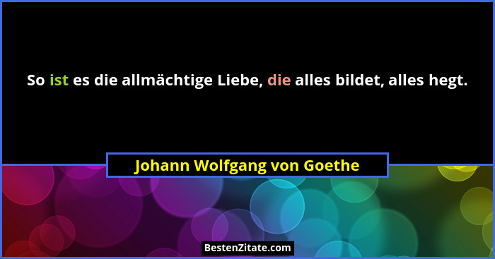 So ist es die allmächtige Liebe, die alles bildet, alles hegt.... - Johann Wolfgang von Goethe