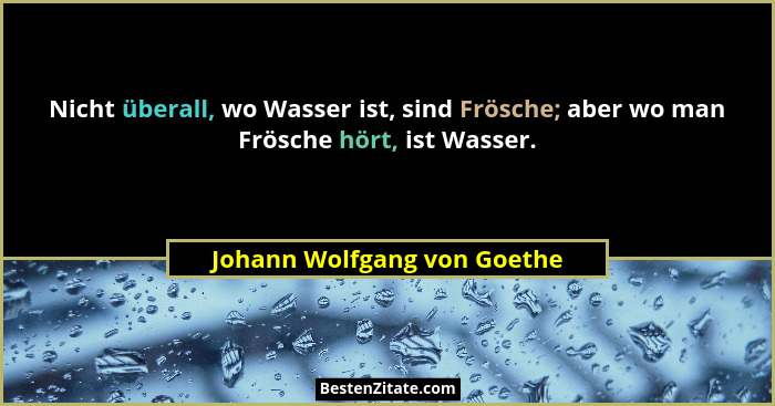 Nicht überall, wo Wasser ist, sind Frösche; aber wo man Frösche hört, ist Wasser.... - Johann Wolfgang von Goethe