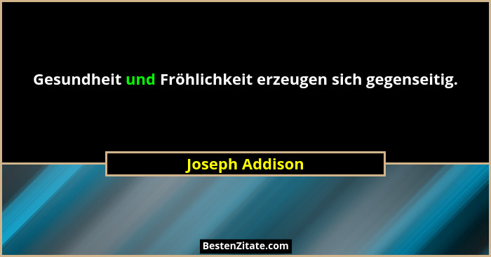 Gesundheit und Fröhlichkeit erzeugen sich gegenseitig.... - Joseph Addison