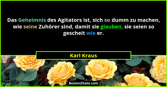 Das Geheimnis des Agitators ist, sich so dumm zu machen, wie seine Zuhörer sind, damit sie glauben, sie seien so gescheit wie er.... - Karl Kraus