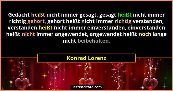 Gedacht heißt nicht immer gesagt, gesagt heißt nicht immer richtig gehört, gehört heißt nicht immer richtig verstanden, verstanden hei... - Konrad Lorenz