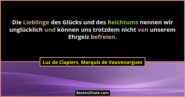 Die Lieblinge des Glücks und des Reichtums nennen wir unglücklich und können uns trotzdem nicht von unserem... - Luc de Clapiers, Marquis de Vauvenargues
