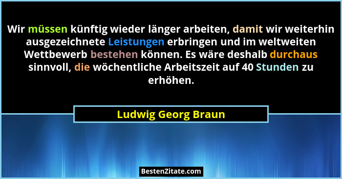 Wir müssen künftig wieder länger arbeiten, damit wir weiterhin ausgezeichnete Leistungen erbringen und im weltweiten Wettbewerb b... - Ludwig Georg Braun