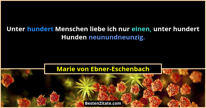 Unter hundert Menschen liebe ich nur einen, unter hundert Hunden neunundneunzig.... - Marie von Ebner-Eschenbach