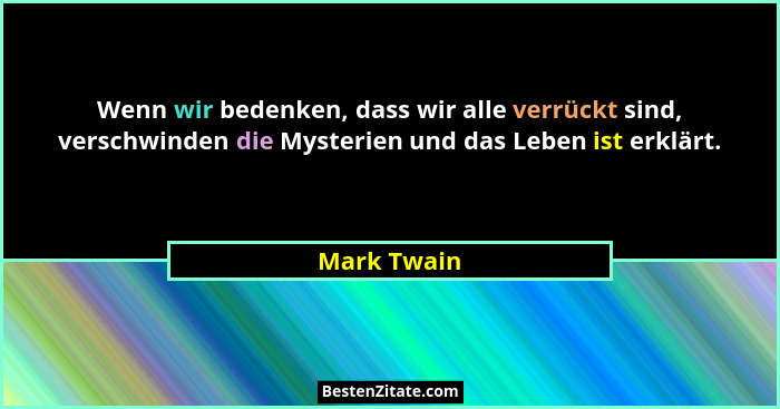 Wenn wir bedenken, dass wir alle verrückt sind, verschwinden die Mysterien und das Leben ist erklärt.... - Mark Twain