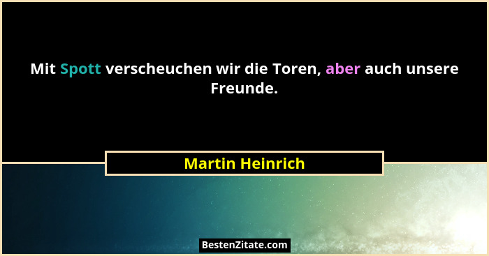 Mit Spott verscheuchen wir die Toren, aber auch unsere Freunde.... - Martin Heinrich