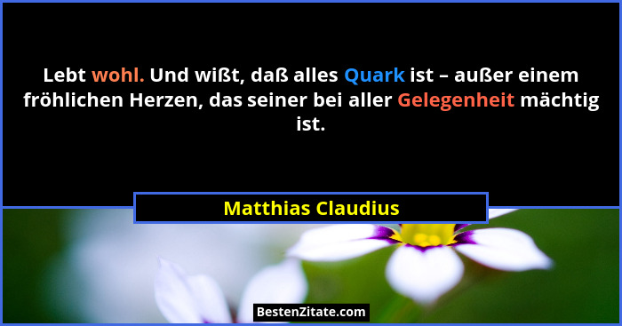 Lebt wohl. Und wißt, daß alles Quark ist – außer einem fröhlichen Herzen, das seiner bei aller Gelegenheit mächtig ist.... - Matthias Claudius