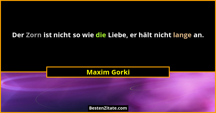 Der Zorn ist nicht so wie die Liebe, er hält nicht lange an.... - Maxim Gorki