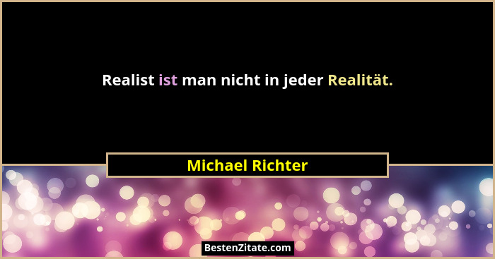 Realist ist man nicht in jeder Realität.... - Michael Richter
