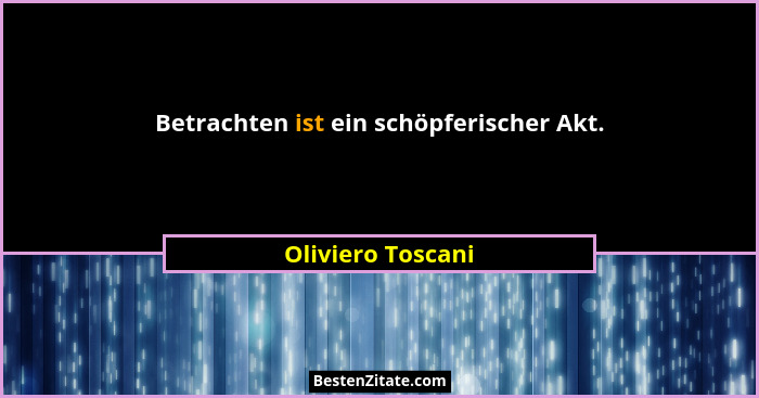 Betrachten ist ein schöpferischer Akt.... - Oliviero Toscani