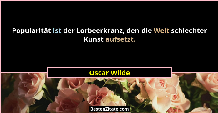 Popularität ist der Lorbeerkranz, den die Welt schlechter Kunst aufsetzt.... - Oscar Wilde