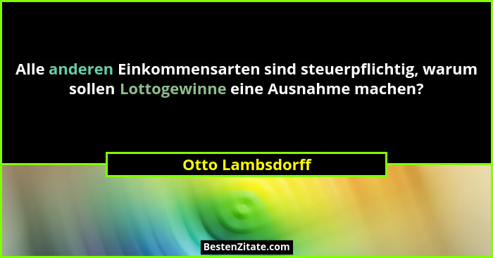 Alle anderen Einkommensarten sind steuerpflichtig, warum sollen Lottogewinne eine Ausnahme machen?... - Otto Lambsdorff