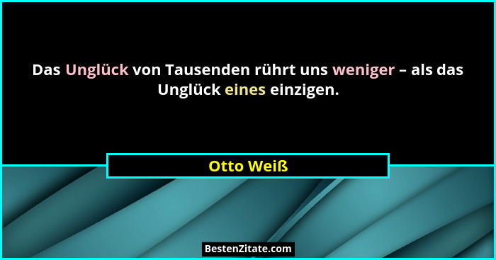Das Unglück von Tausenden rührt uns weniger – als das Unglück eines einzigen.... - Otto Weiß