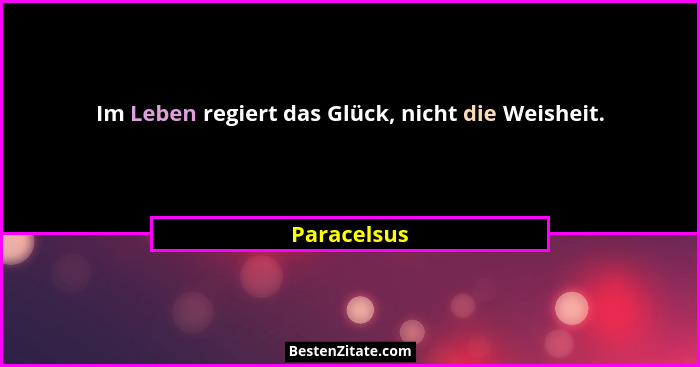 Im Leben regiert das Glück, nicht die Weisheit.... - Paracelsus