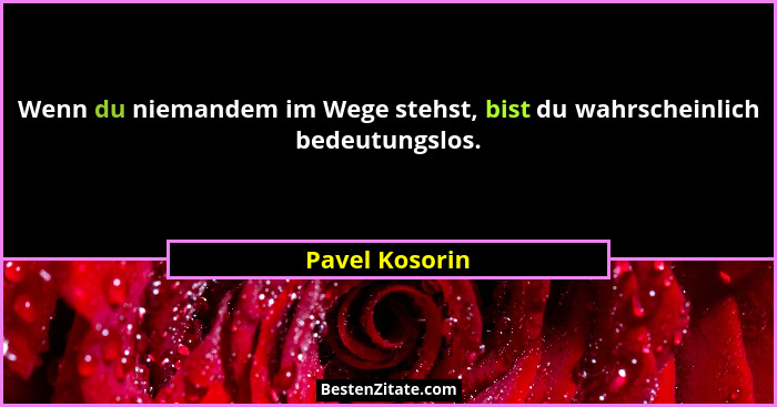 Wenn du niemandem im Wege stehst, bist du wahrscheinlich bedeutungslos.... - Pavel Kosorin