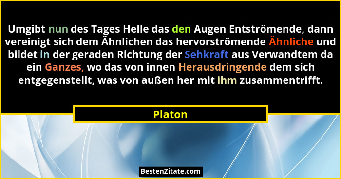 Umgibt nun des Tages Helle das den Augen Entströmende, dann vereinigt sich dem Ähnlichen das hervorströmende Ähnliche und bildet in der gerad... - Platon
