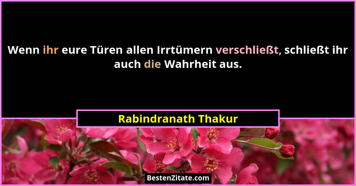 Wenn ihr eure Türen allen Irrtümern verschließt, schließt ihr auch die Wahrheit aus.... - Rabindranath Thakur