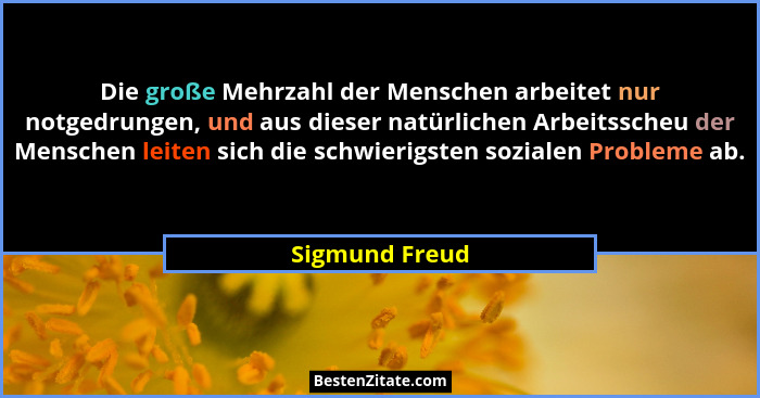 Die große Mehrzahl der Menschen arbeitet nur notgedrungen, und aus dieser natürlichen Arbeitsscheu der Menschen leiten sich die schwie... - Sigmund Freud