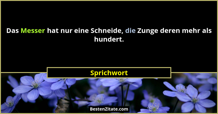 Das Messer hat nur eine Schneide, die Zunge deren mehr als hundert.... - Sprichwort