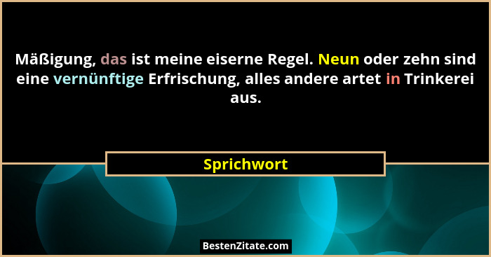 Mäßigung, das ist meine eiserne Regel. Neun oder zehn sind eine vernünftige Erfrischung, alles andere artet in Trinkerei aus.... - Sprichwort