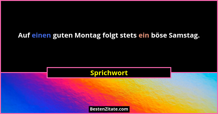 Auf einen guten Montag folgt stets ein böse Samstag.... - Sprichwort