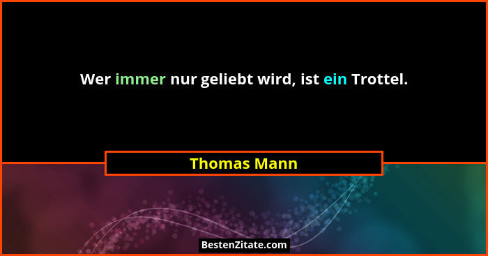 Wer immer nur geliebt wird, ist ein Trottel.... - Thomas Mann
