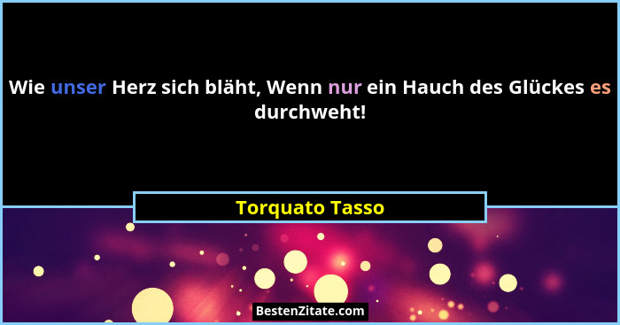 Wie unser Herz sich bläht, Wenn nur ein Hauch des Glückes es durchweht!... - Torquato Tasso