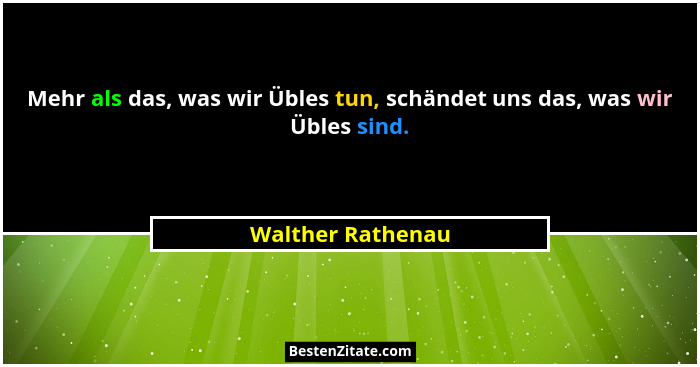 Mehr als das, was wir Übles tun, schändet uns das, was wir Übles sind.... - Walther Rathenau