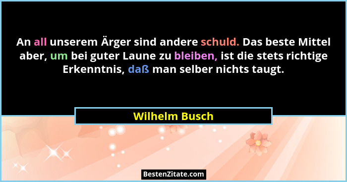 An all unserem Ärger sind andere schuld. Das beste Mittel aber, um bei guter Laune zu bleiben, ist die stets richtige Erkenntnis, daß... - Wilhelm Busch
