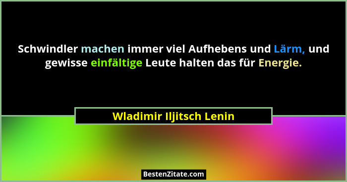 Schwindler machen immer viel Aufhebens und Lärm, und gewisse einfältige Leute halten das für Energie.... - Wladimir Iljitsch Lenin