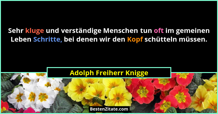 Sehr kluge und verständige Menschen tun oft im gemeinen Leben Schritte, bei denen wir den Kopf schütteln müssen.... - Adolph Freiherr Knigge
