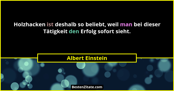 Holzhacken ist deshalb so beliebt, weil man bei dieser Tätigkeit den Erfolg sofort sieht.... - Albert Einstein
