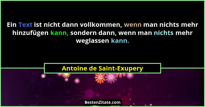 Ein Text ist nicht dann vollkommen, wenn man nichts mehr hinzufügen kann, sondern dann, wenn man nichts mehr weglassen kann... - Antoine de Saint-Exupery