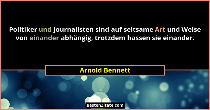Politiker und Journalisten sind auf seltsame Art und Weise von einander abhängig, trotzdem hassen sie einander.... - Arnold Bennett