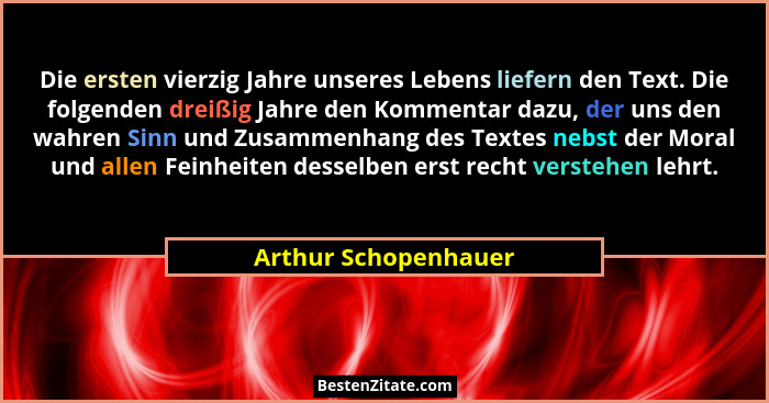 Die ersten vierzig Jahre unseres Lebens liefern den Text. Die folgenden dreißig Jahre den Kommentar dazu, der uns den wahren Sin... - Arthur Schopenhauer